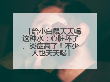给小白鼠天天喝这种水：心脏坏了、炎症高了！不少人也天天喝