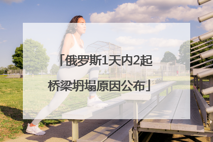 俄罗斯1天内2起桥梁坍塌原因公布