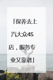 保养去上汽大众4S店，服务专业又靠谱