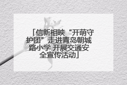 信新相映“开萌守护团”走进青岛朝城路小学 开展交通安全宣传活动