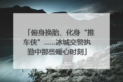 俯身换胎、化身“推车侠”……冰城交警执勤中那些暖心时刻