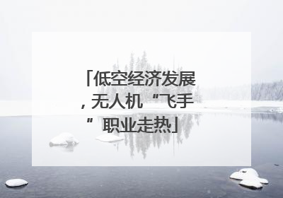 低空经济发展，无人机“飞手”职业走热