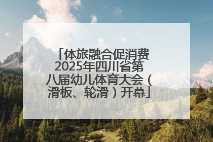 体旅融合促消费 2025年四川省第八届幼儿体育大会（滑板、轮滑）开幕