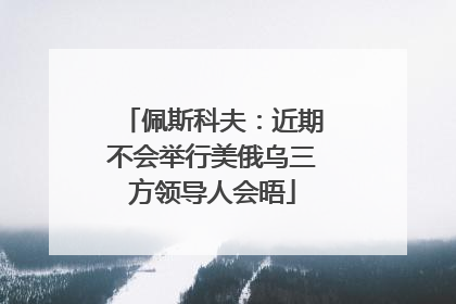 佩斯科夫：近期不会举行美俄乌三方领导人会晤