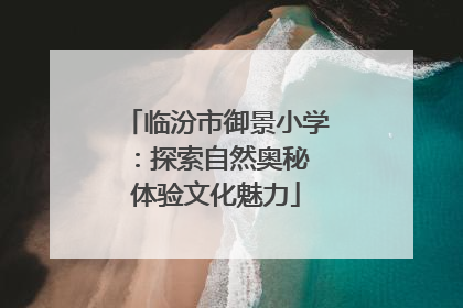 临汾市御景小学：探索自然奥秘 体验文化魅力