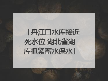 丹江口水库接近死水位 湖北省湖库抓紧蓄水保水
