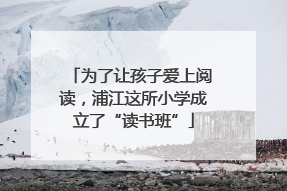 为了让孩子爱上阅读，浦江这所小学成立了“读书班”