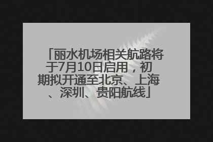 丽水机场相关航路将于7月10日启用，初期拟开通至北京、上海、深圳、贵阳航线