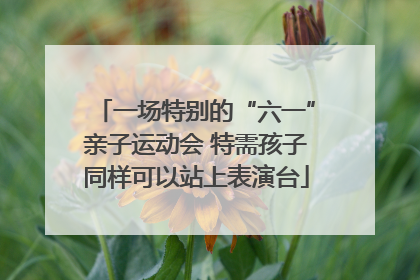 一场特别的“六一”亲子运动会 特需孩子同样可以站上表演台