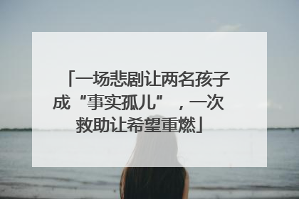 一场悲剧让两名孩子成“事实孤儿”，一次救助让希望重燃