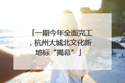 一期今年全面完工，杭州大城北文化新地标“揭幕”