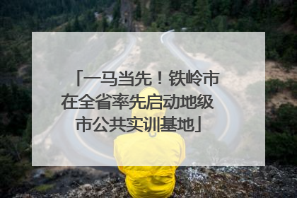 一马当先！铁岭市在全省率先启动地级市公共实训基地