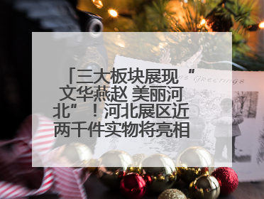 三大板块展现“文华燕赵 美丽河北”！河北展区近两千件实物将亮相深圳文博会