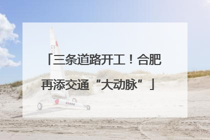 三条道路开工！合肥再添交通“大动脉”