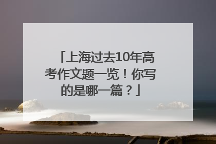 上海过去10年高考作文题一览！你写的是哪一篇？