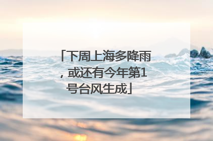 下周上海多降雨，或还有今年第1号台风生成