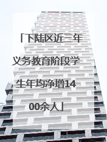 下陆区近三年义务教育阶段学生年均净增1400余人
