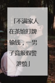 不满家人在茶馆打牌输钱，一男子竟报假警泄愤