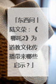 东西问丨陆文荣：《哪吒2》为道教文化传播带来哪些启示？