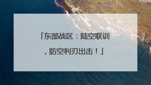 东部战区：陆空联训，防空利刃出击！