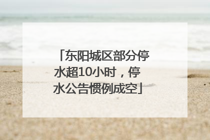 东阳城区部分停水超10小时，停水公告惯例成空