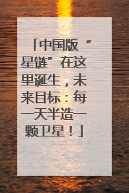 中国版“星链”在这里诞生，未来目标：每一天半造一颗卫星！