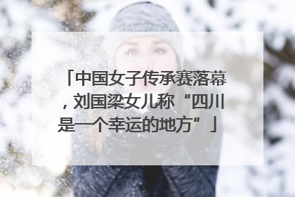 中国女子传承赛落幕，刘国梁女儿称“四川是一个幸运的地方”