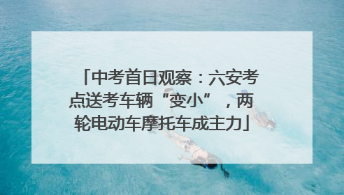 中考首日观察：六安考点送考车辆“变小”，两轮电动车摩托车成主力