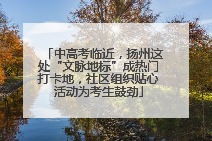 中高考临近，扬州这处“文脉地标”成热门打卡地，社区组织贴心活动为考生鼓劲