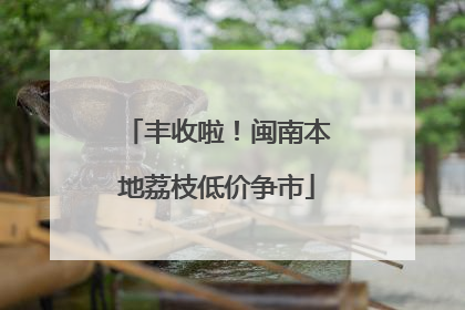 丰收啦！闽南本地荔枝低价争市