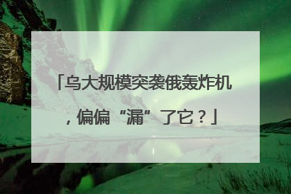 乌大规模突袭俄轰炸机，偏偏“漏”了它？