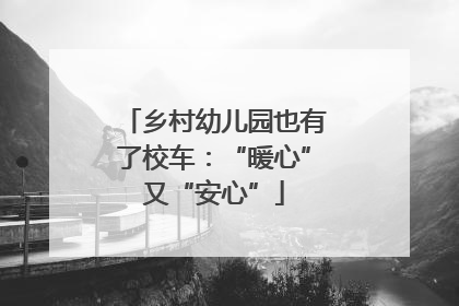 乡村幼儿园也有了校车：“暖心”又“安心”