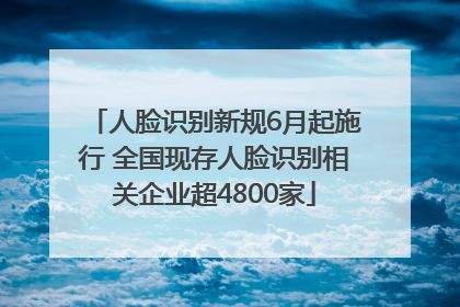人脸识别新规6月起施行 全国现存人脸识别相关企业超4800家
