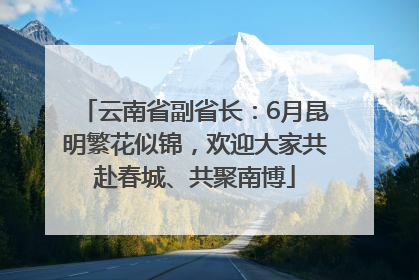 云南省副省长：6月昆明繁花似锦，欢迎大家共赴春城、共聚南博