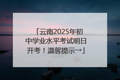 云南2025年初中学业水平考试明日开考！温馨提示→