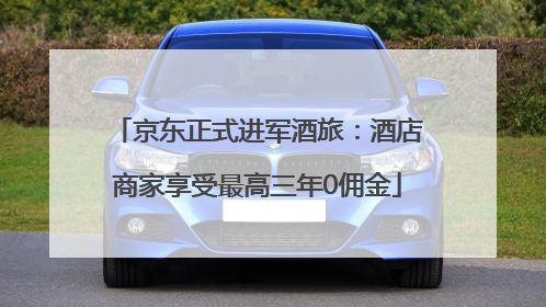 京东正式进军酒旅：酒店商家享受最高三年0佣金