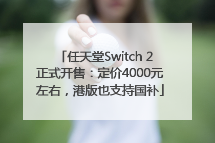 任天堂Switch 2正式开售：定价4000元左右，港版也支持国补