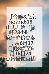 今晚8点京东京东618正式开始“巅峰28小时”疯狂降价高潮，从6月17日晚8点至6月18日24点内最便宜优惠