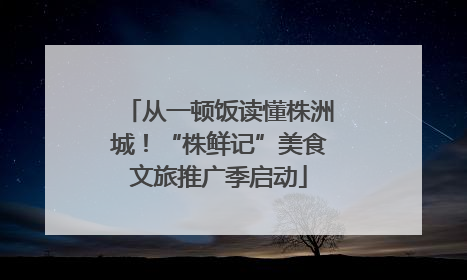 从一顿饭读懂株洲城！“株鲜记”美食文旅推广季启动