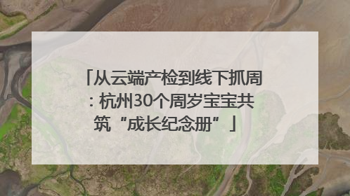 从云端产检到线下抓周：杭州30个周岁宝宝共筑“成长纪念册”