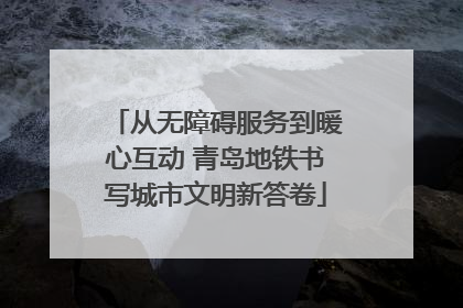 从无障碍服务到暖心互动 青岛地铁书写城市文明新答卷