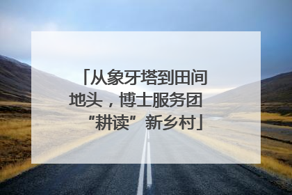 从象牙塔到田间地头，博士服务团“耕读”新乡村