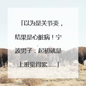 以为是关节炎，结果是心脏病！宁波男子：起初就是上班觉得累……