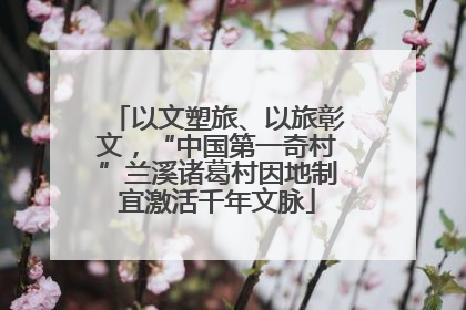 以文塑旅、以旅彰文，“中国第一奇村”兰溪诸葛村因地制宜激活千年文脉