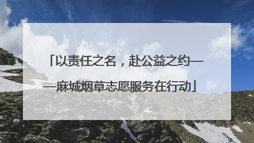 以责任之名，赴公益之约——麻城烟草志愿服务在行动