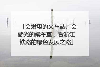 会发电的火车站、会感光的候车室，看浙江铁路的绿色发展之路