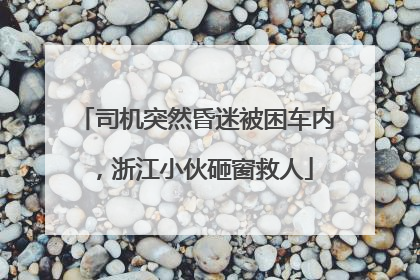 司机突然昏迷被困车内，浙江小伙砸窗救人