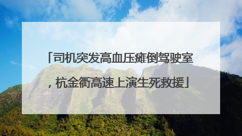 司机突发高血压瘫倒驾驶室，杭金衢高速上演生死救援