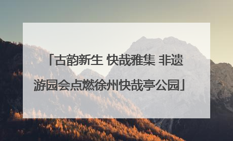 古韵新生 快哉雅集 非遗游园会点燃徐州快哉亭公园