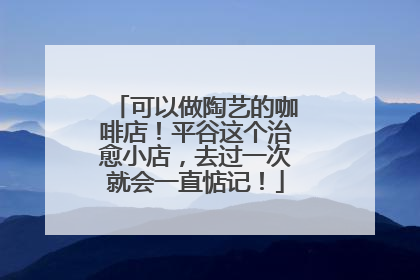 可以做陶艺的咖啡店！平谷这个治愈小店，去过一次就会一直惦记！